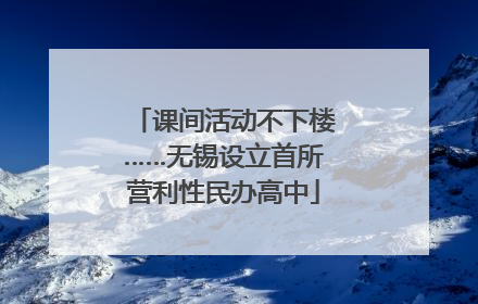 课间活动不下楼……无锡设立首所营利性民办高中