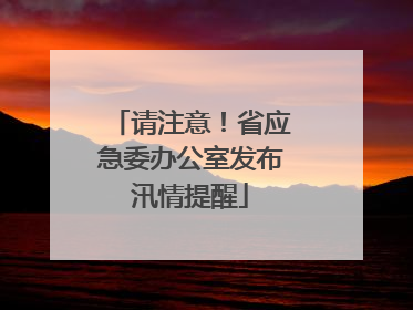 请注意！省应急委办公室发布汛情提醒