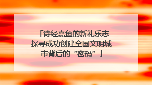 诗经嘉鱼的新礼乐志 探寻成功创建全国文明城市背后的“密码”