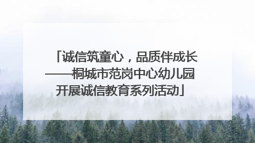 诚信筑童心，品质伴成长——桐城市范岗中心幼儿园开展诚信教育系列活动