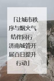 让城市秩序与烟火气结伴同行 济南城管开展百日提升行动