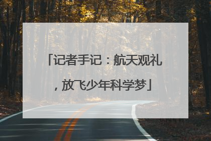 记者手记：航天观礼，放飞少年科学梦
