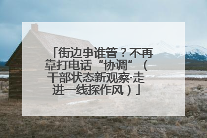 街边事谁管？不再靠打电话“协调”（干部状态新观察·走进一线探作风）