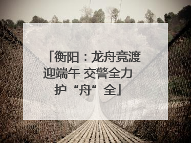 衡阳：龙舟竞渡迎端午 交警全力护“舟”全