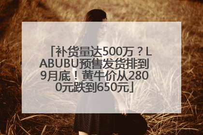 补货量达500万？LABUBU预售发货排到9月底！黄牛价从2800元跌到650元