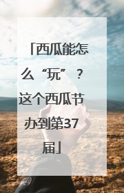 西瓜能怎么“玩”？这个西瓜节办到第37届