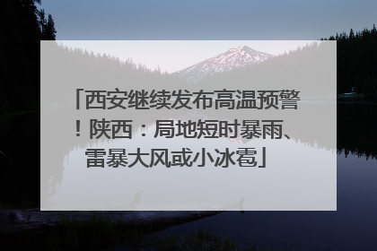西安继续发布高温预警！陕西：局地短时暴雨、雷暴大风或小冰雹