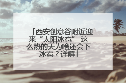 西安创意谷附近迎来“太阳冰雹” 这么热的天为啥还会下冰雹？详解