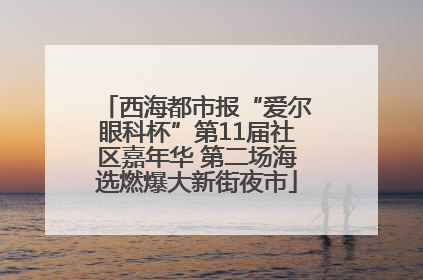 西海都市报“爱尔眼科杯”第11届社区嘉年华 第二场海选燃爆大新街夜市