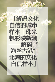 解码文化自信的城市样本｜珠光帆影映新潮——解码“海丝古港”北海的文化自信样本