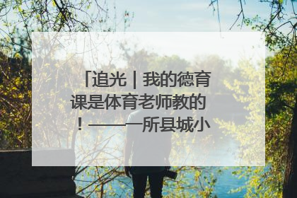 追光｜我的德育课是体育老师教的！——一所县城小学的思政课改革