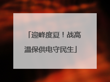 迎峰度夏！战高温保供电守民生