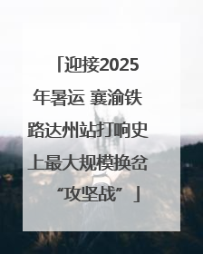 迎接2025年暑运 襄渝铁路达州站打响史上最大规模换岔“攻坚战”