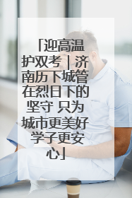 迎高温 护双考｜济南历下城管在烈日下的坚守 只为城市更美好 学子更安心