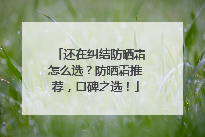 还在纠结防晒霜怎么选？防晒霜推荐，口碑之选！