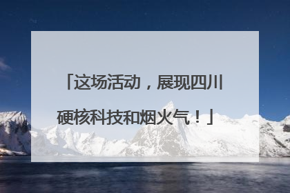 这场活动，展现四川硬核科技和烟火气！