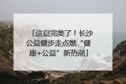 这夏完美了！长沙公益健步走点燃“健康+公益”新热潮