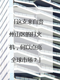 这支来自贵州山区的打火机，何以点亮全球市场？