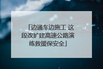 边通车边施工 这段改扩建高速公路演练救援保安全