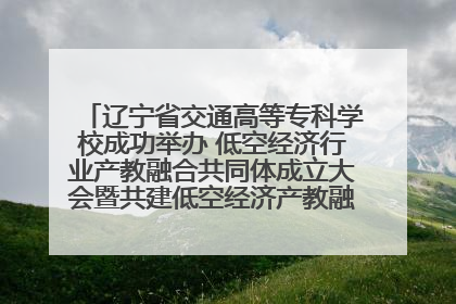 辽宁省交通高等专科学校成功举办 低空经济行业产教融合共同体成立大会暨共建低空经济产教融合新生态论坛