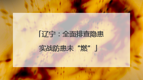 辽宁：全面排查隐患 实战防患未“燃”