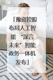 豫资控股布局人工智能 “深言未来”智能政务一体机发布