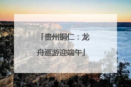 贵州铜仁：龙舟巡游迎端午