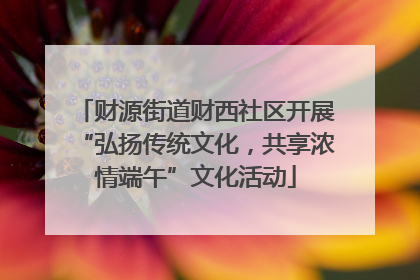 财源街道财西社区开展“弘扬传统文化，共享浓情端午”文化活动