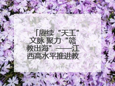 赓续“天工”文脉 聚力“赣教出海”——江西高水平推进教育对外开放