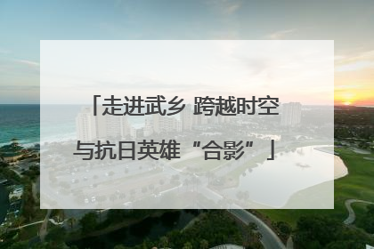 走进武乡 跨越时空与抗日英雄“合影”
