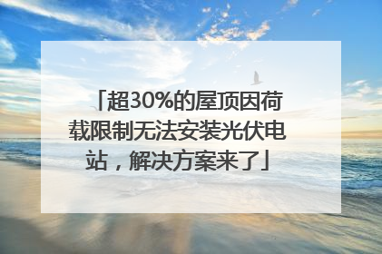 超30%的屋顶因荷载限制无法安装光伏电站，解决方案来了