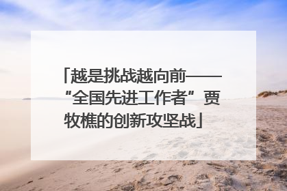 越是挑战越向前——“全国先进工作者”贾牧樵的创新攻坚战