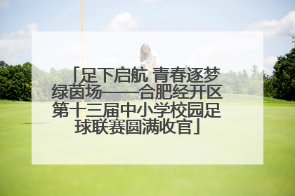 足下启航 青春逐梦绿茵场——合肥经开区第十三届中小学校园足球联赛圆满收官