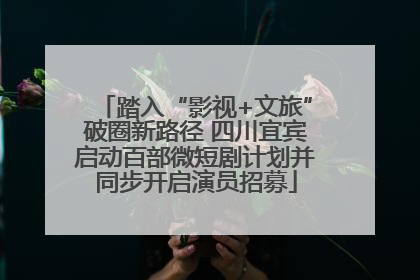 踏入“影视+文旅”破圈新路径 四川宜宾启动百部微短剧计划并同步开启演员招募