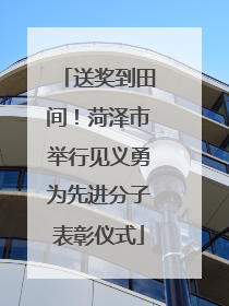 送奖到田间！菏泽市举行见义勇为先进分子表彰仪式