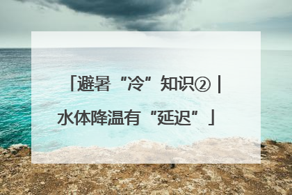 避暑“冷”知识②｜水体降温有“延迟”