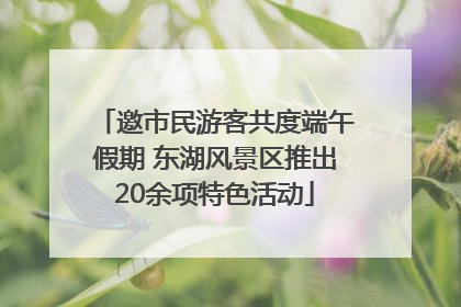 邀市民游客共度端午假期 东湖风景区推出20余项特色活动