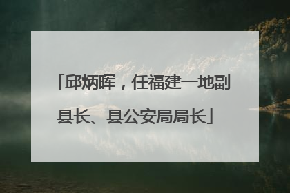 邱炳晖，任福建一地副县长、县公安局局长