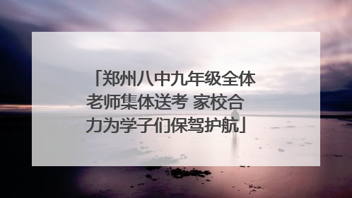 郑州八中九年级全体老师集体送考 家校合力为学子们保驾护航