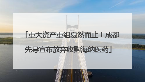 重大资产重组戛然而止！成都先导宣布放弃收购海纳医药