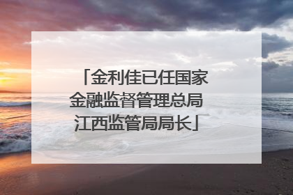 金利佳已任国家金融监督管理总局江西监管局局长
