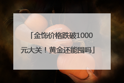 金饰价格跌破1000元大关！黄金还能囤吗
