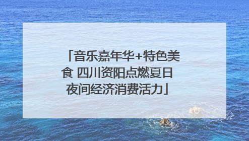 音乐嘉年华+特色美食 四川资阳点燃夏日夜间经济消费活力