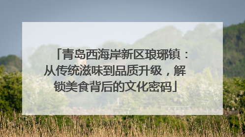 青岛西海岸新区琅琊镇：从传统滋味到品质升级，解锁美食背后的文化密码