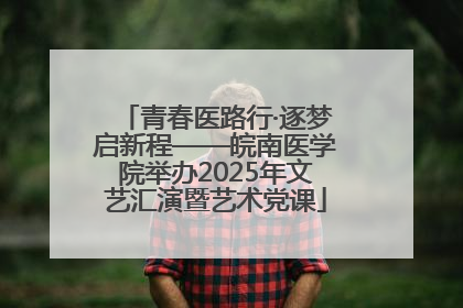 青春医路行·逐梦启新程——皖南医学院举办2025年文艺汇演暨艺术党课