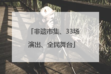 非遗市集、33场演出、全民舞台