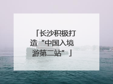 长沙积极打造“中国入境游第二站”