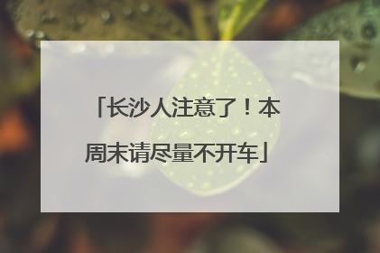长沙人注意了！本周末请尽量不开车