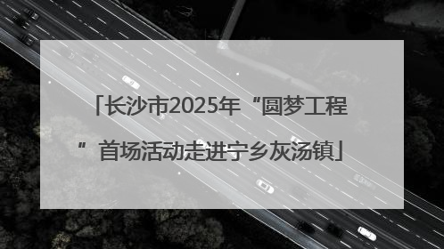 长沙市2025年“圆梦工程”首场活动走进宁乡灰汤镇