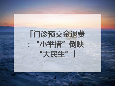 门诊预交金退费：“小举措”倒映“大民生”